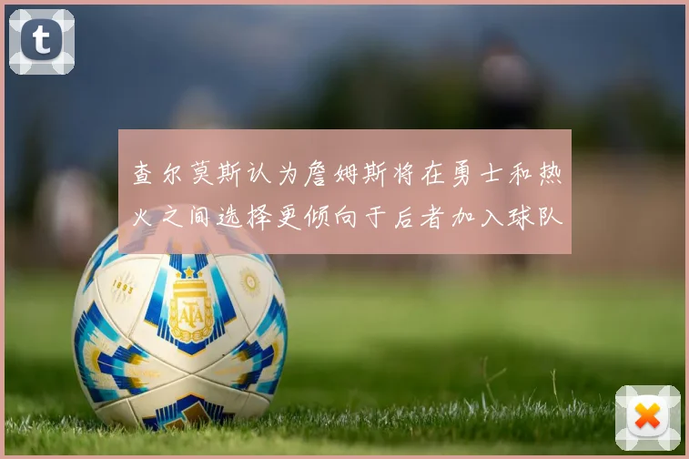 查尔莫斯认为詹姆斯将在勇士和热火之间选择更倾向于后者加入球队