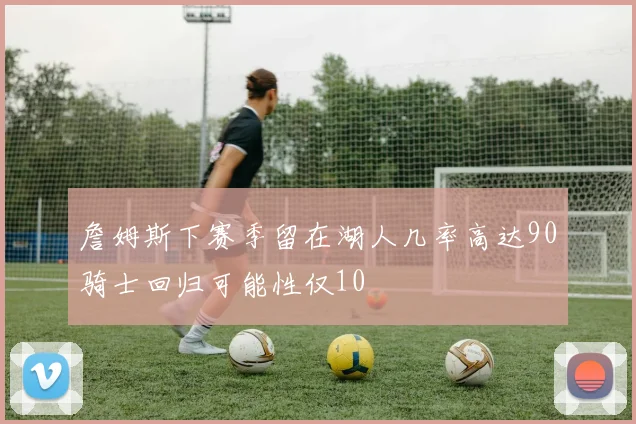 詹姆斯下赛季留在湖人几率高达90骑士回归可能性仅10