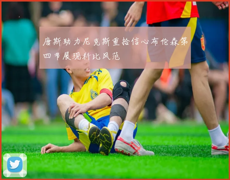 唐斯助力尼克斯重拾信心布伦森第四节展现科比风范