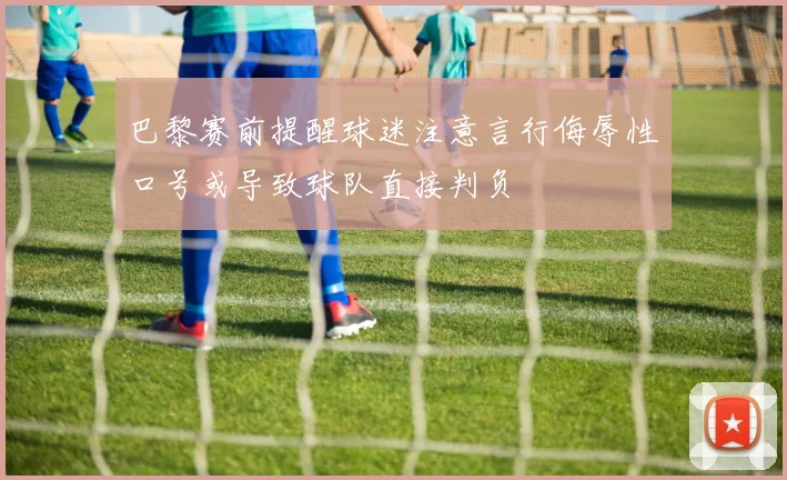 巴黎赛前提醒球迷注意言行侮辱性口号或导致球队直接判负