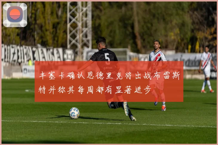 丰塞卡确认恩德里克将出战布雷斯特并称其每周都有显著进步