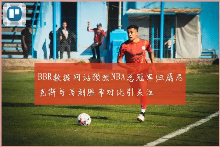 BBR数据网站预测NBA总冠军归属尼克斯与马刺胜率对比引关注