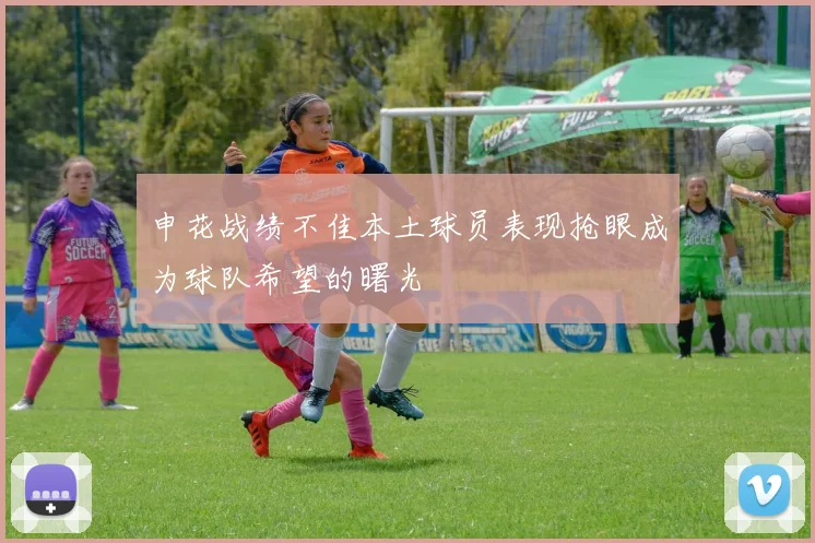 申花战绩不佳本土球员表现抢眼成为球队希望的曙光