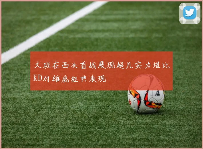 文班在西决首战展现超凡实力堪比KD对雄鹿经典表现