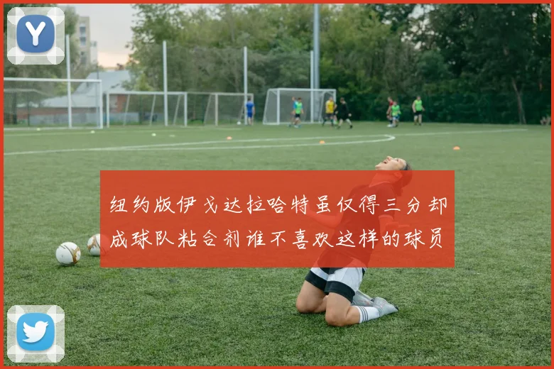 纽约版伊戈达拉哈特虽仅得三分却成球队粘合剂谁不喜欢这样的球员