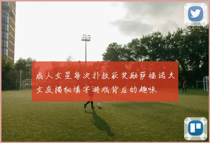 成人女星每次扑救获奖励萨福诺夫女友揭秘填字游戏背后的趣味
