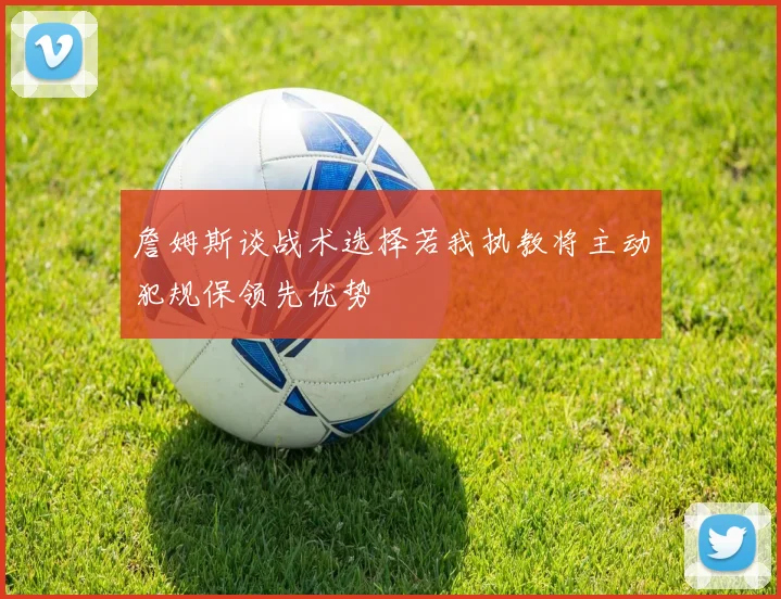 詹姆斯谈战术选择若我执教将主动犯规保领先优势