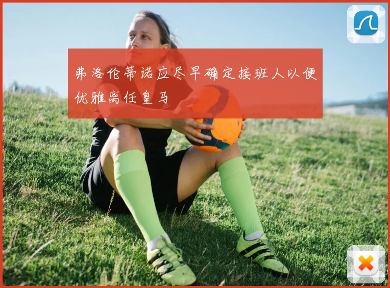 弗洛伦蒂诺应尽早确定接班人以便优雅离任皇马
