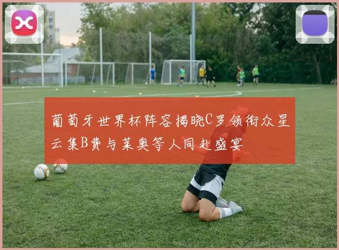 葡萄牙世界杯阵容揭晓C罗领衔众星云集B费与莱奥等人同赴盛宴