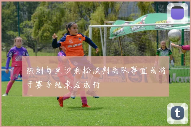 热刺与里沙利松谈判离队事宜或将于赛季结束后成行