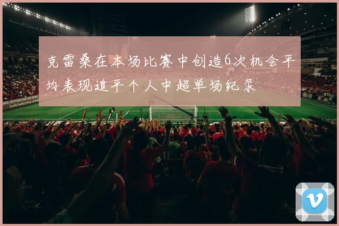 克雷桑在本场比赛中创造6次机会平均表现追平个人中超单场纪录