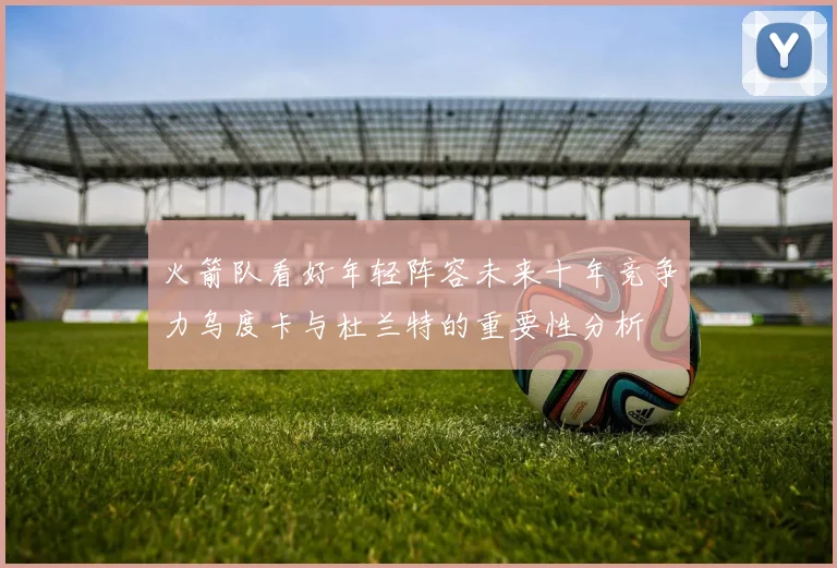 火箭队看好年轻阵容未来十年竞争力乌度卡与杜兰特的重要性分析