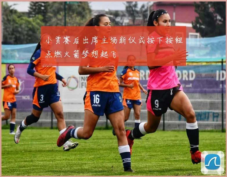 小贾赛后出席主场新仪式按下按钮点燃火箭梦想起飞