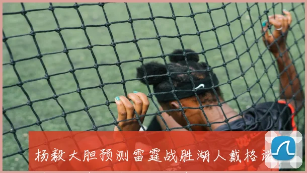 杨毅大胆预测雷霆战胜湖人戴格诺特见证詹姆斯的精彩表现