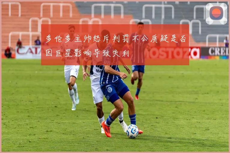 多伦多主帅怒斥判罚不公质疑是否因巨星影响导致失利